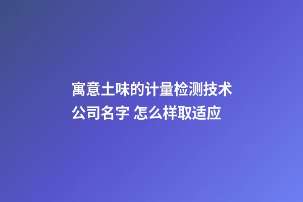 寓意土味的计量检测技术公司名字 怎么样取适应-第1张-公司起名-玄机派